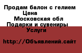 Продам балон с гелием › Цена ­ 10 000 - Московская обл. Подарки и сувениры » Услуги   